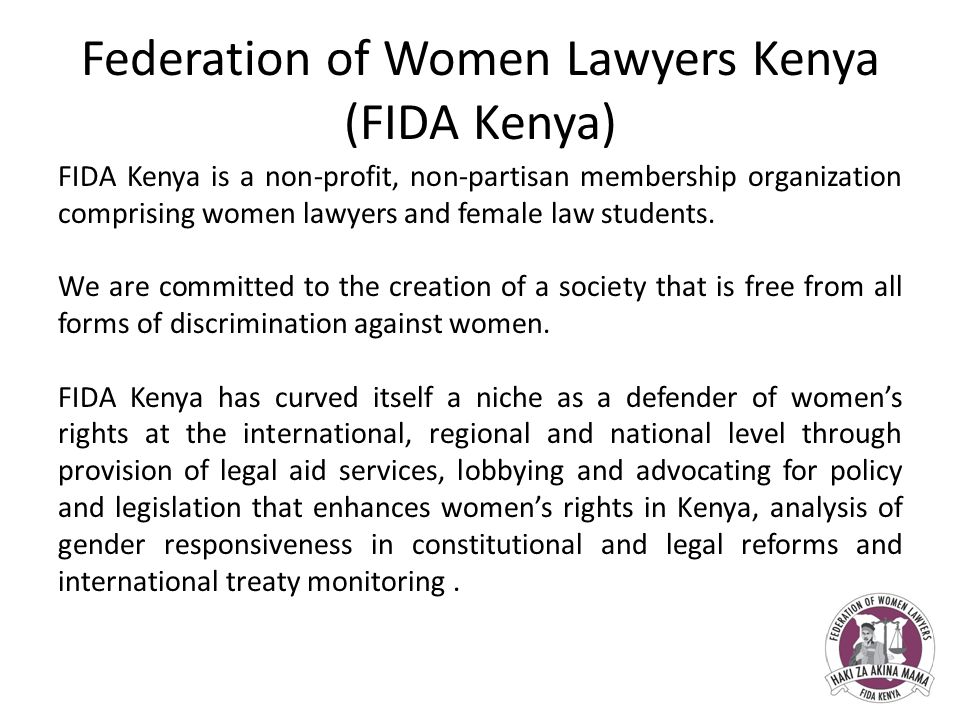 Federation of Women Lawyers Kenya (FIDA Kenya) FIDA Kenya is a non-profit, non-partisan membership organization comprising women lawyers and female law students.