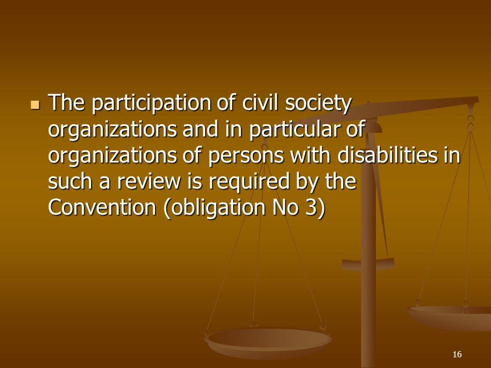 16 The participation of civil society organizations and in particular of organizations of persons with disabilities in such a review is required by the Convention (obligation No 3) The participation of civil society organizations and in particular of organizations of persons with disabilities in such a review is required by the Convention (obligation No 3)