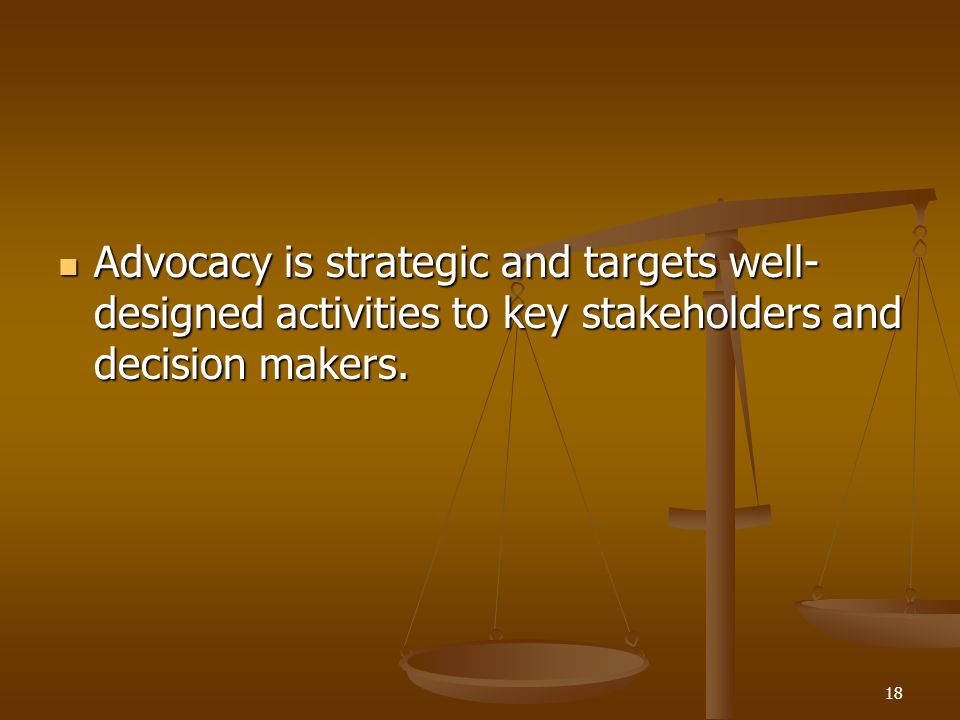 18 Advocacy is strategic and targets well- designed activities to key stakeholders and decision makers.