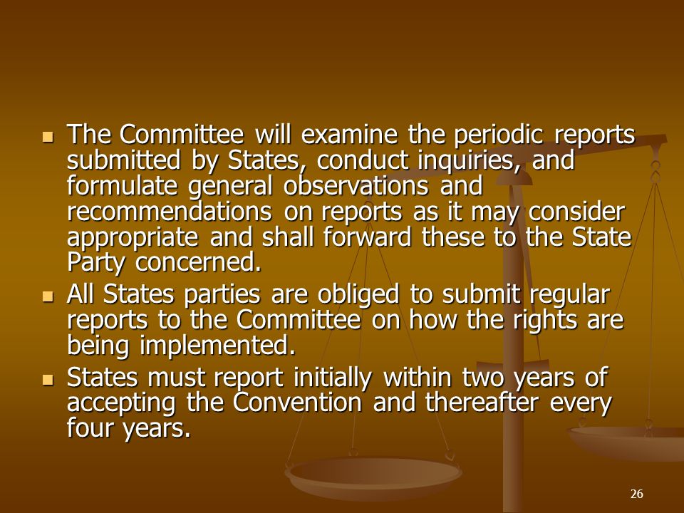 26 The Committee will examine the periodic reports submitted by States, conduct inquiries, and formulate general observations and recommendations on reports as it may consider appropriate and shall forward these to the State Party concerned.