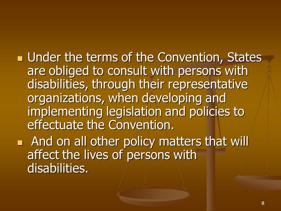 8 Under the terms of the Convention, States are obliged to consult with persons with disabilities, through their representative organizations, when developing and implementing legislation and policies to effectuate the Convention.