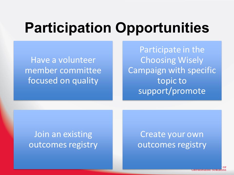Participation Opportunities Have a volunteer member committee focused on quality Participate in the Choosing Wisely Campaign with specific topic to support/promote Join an existing outcomes registry Create your own outcomes registry
