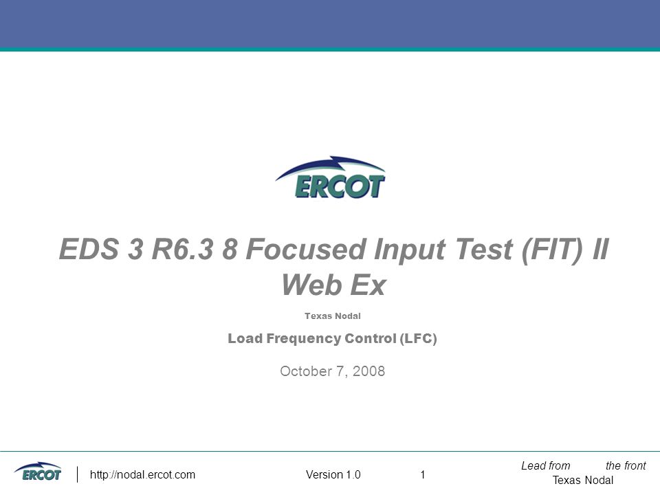 Lead from the front Texas Nodal Version EDS 3 R6.3 8 Focused Input Test (FIT) II Web Ex Texas Nodal Load Frequency Control (LFC) October 7, 2008
