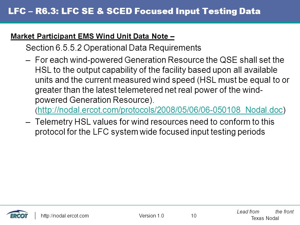 Lead from the front Texas Nodal Version LFC – R6.3: LFC SE & SCED Focused Input Testing Data Market Participant EMS Wind Unit Data Note – Section Operational Data Requirements –For each wind-powered Generation Resource the QSE shall set the HSL to the output capability of the facility based upon all available units and the current measured wind speed (HSL must be equal to or greater than the latest telemetered net real power of the wind- powered Generation Resource).