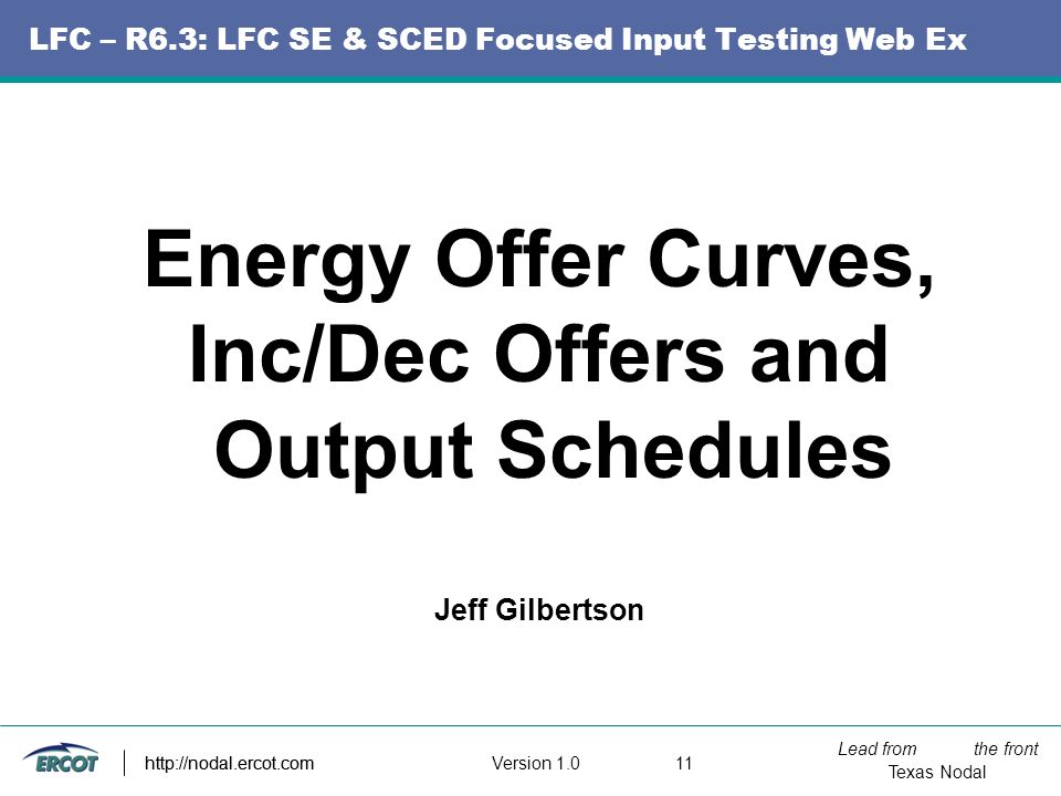 Lead from the front Texas Nodal Version http://nodal.ercot.com LFC – R6.3: LFC SE & SCED Focused Input Testing Web Ex Energy Offer Curves, Inc/Dec Offers and Output Schedules Jeff Gilbertson
