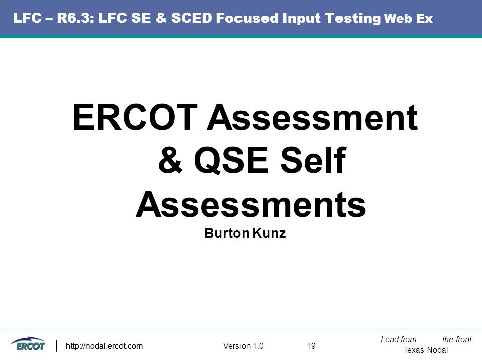 Lead from the front Texas Nodal Version http://nodal.ercot.com LFC – R6.3: LFC SE & SCED Focused Input Testing Web Ex ERCOT Assessment & QSE Self Assessments Burton Kunz