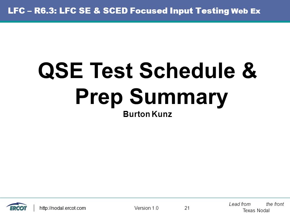 Lead from the front Texas Nodal Version http://nodal.ercot.com LFC – R6.3: LFC SE & SCED Focused Input Testing Web Ex QSE Test Schedule & Prep Summary Burton Kunz