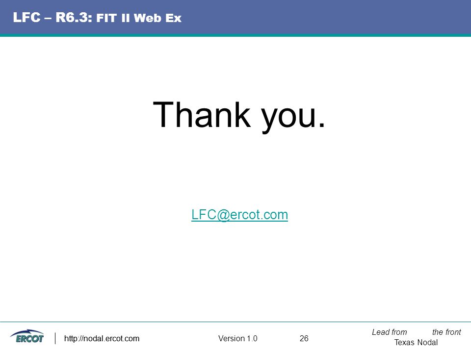 Lead from the front Texas Nodal Version http://nodal.ercot.com LFC – R6.3: FIT II Web Ex Thank you.