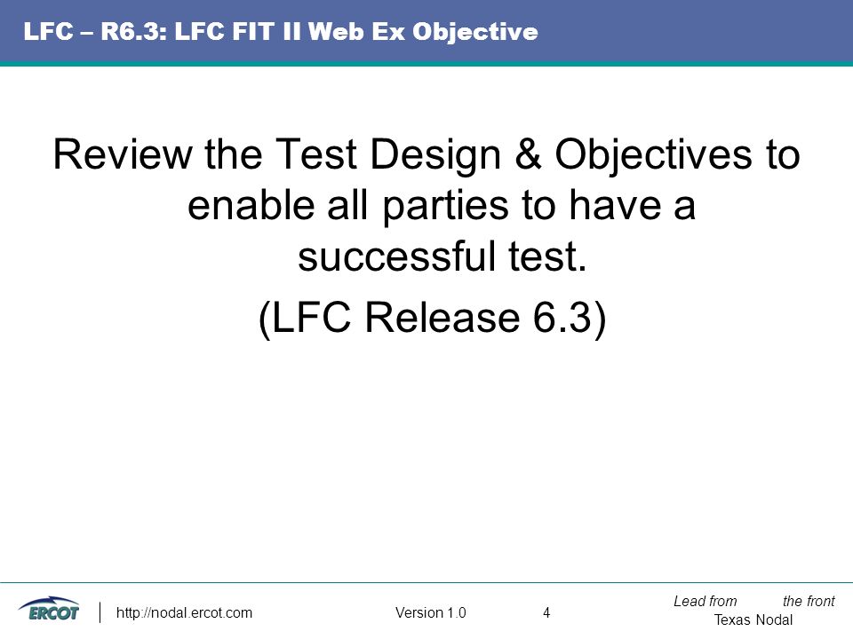 Lead from the front Texas Nodal Version LFC – R6.3: LFC FIT II Web Ex Objective Review the Test Design & Objectives to enable all parties to have a successful test.