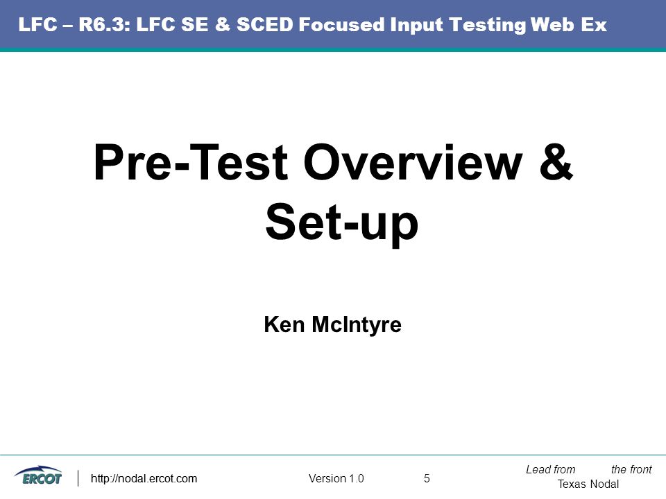Lead from the front Texas Nodal Version http://nodal.ercot.com LFC – R6.3: LFC SE & SCED Focused Input Testing Web Ex Pre-Test Overview & Set-up Ken McIntyre