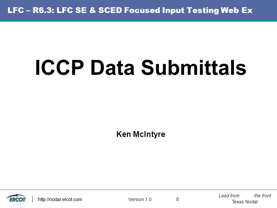 Lead from the front Texas Nodal Version http://nodal.ercot.com LFC – R6.3: LFC SE & SCED Focused Input Testing Web Ex ICCP Data Submittals Ken McIntyre