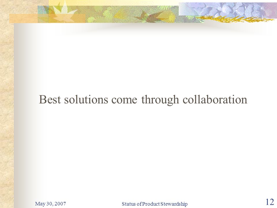 May 30, 2007 Status of Product Stewardship 12 Best solutions come through collaboration
