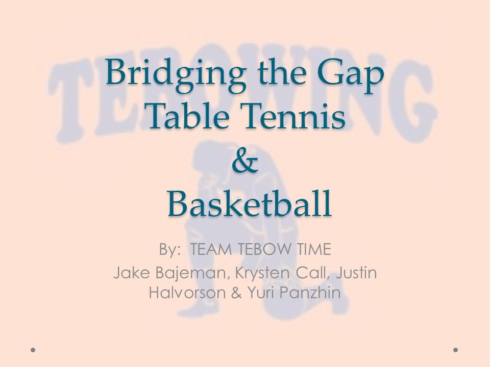 Bridging the Gap Table Tennis & Basketball By: TEAM TEBOW TIME Jake Bajeman, Krysten Call, Justin Halvorson & Yuri Panzhin