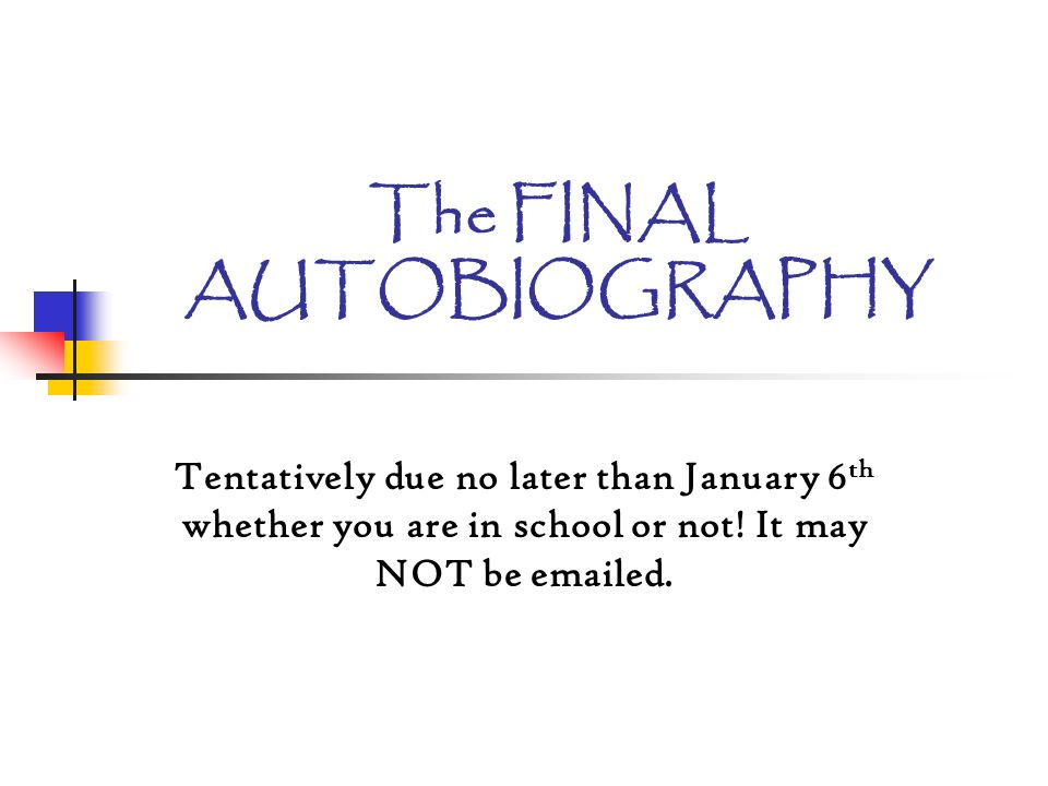 The FINAL AUTOBIOGRAPHY Tentatively due no later than January 6 th whether you are in school or not.