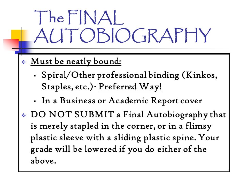 The FINAL AUTOBIOGRAPHY  Must be neatly bound:  Spiral/Other professional binding (Kinkos, Staples, etc.)- Preferred Way.