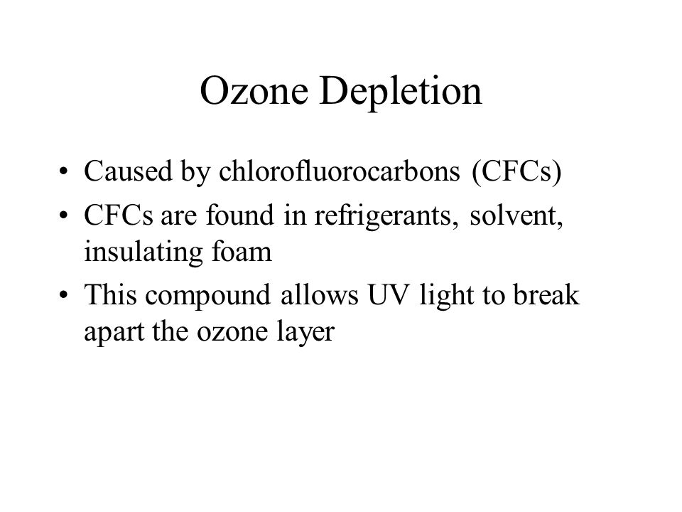 Ozone Depletion Caused by chlorofluorocarbons (CFCs) CFCs are found in refrigerants, solvent, insulating foam This compound allows UV light to break apart the ozone layer