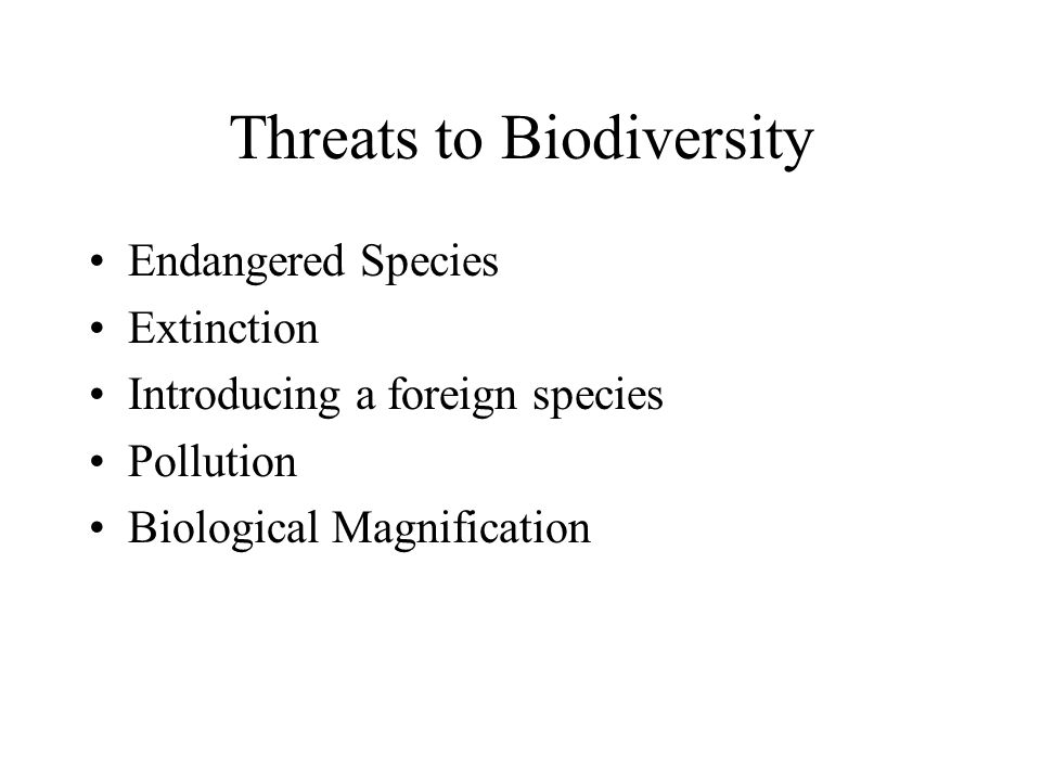 Threats to Biodiversity Endangered Species Extinction Introducing a foreign species Pollution Biological Magnification