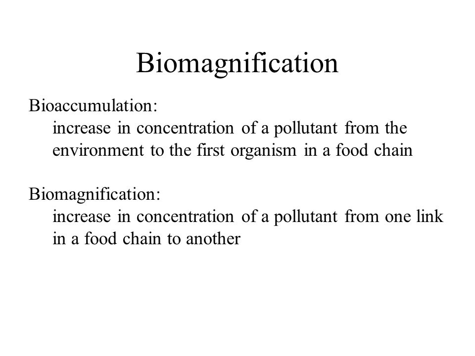 Biomagnification Bioaccumulation: increase in concentration of a pollutant from the environment to the first organism in a food chain Biomagnification: increase in concentration of a pollutant from one link in a food chain to another