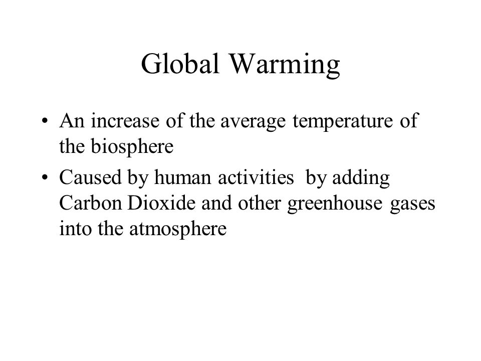 Global Warming An increase of the average temperature of the biosphere Caused by human activities by adding Carbon Dioxide and other greenhouse gases into the atmosphere