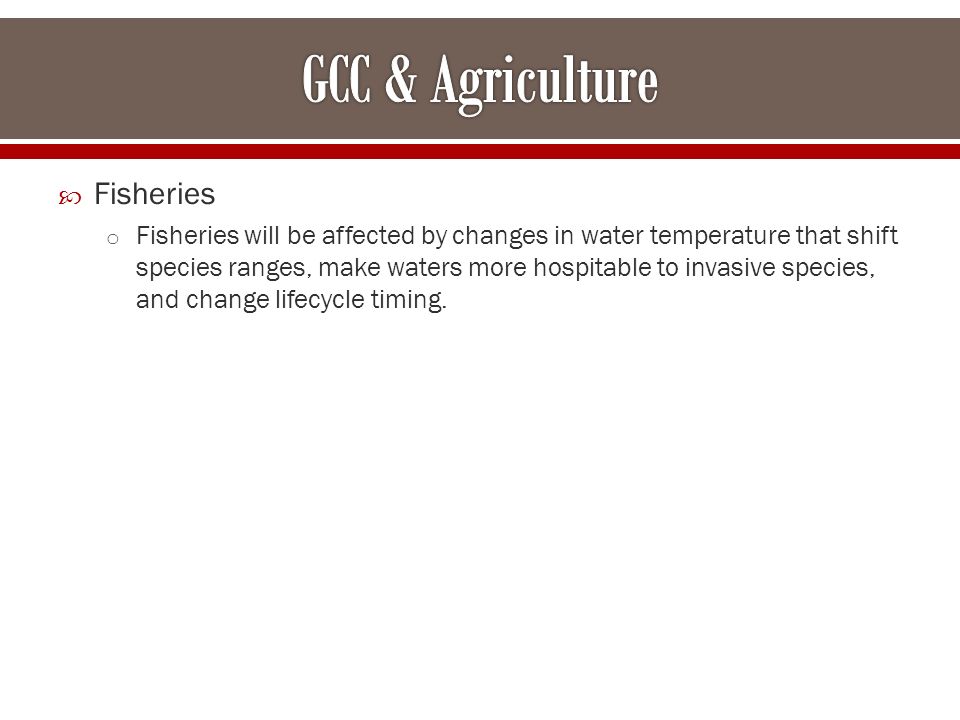  Fisheries o Fisheries will be affected by changes in water temperature that shift species ranges, make waters more hospitable to invasive species, and change lifecycle timing.