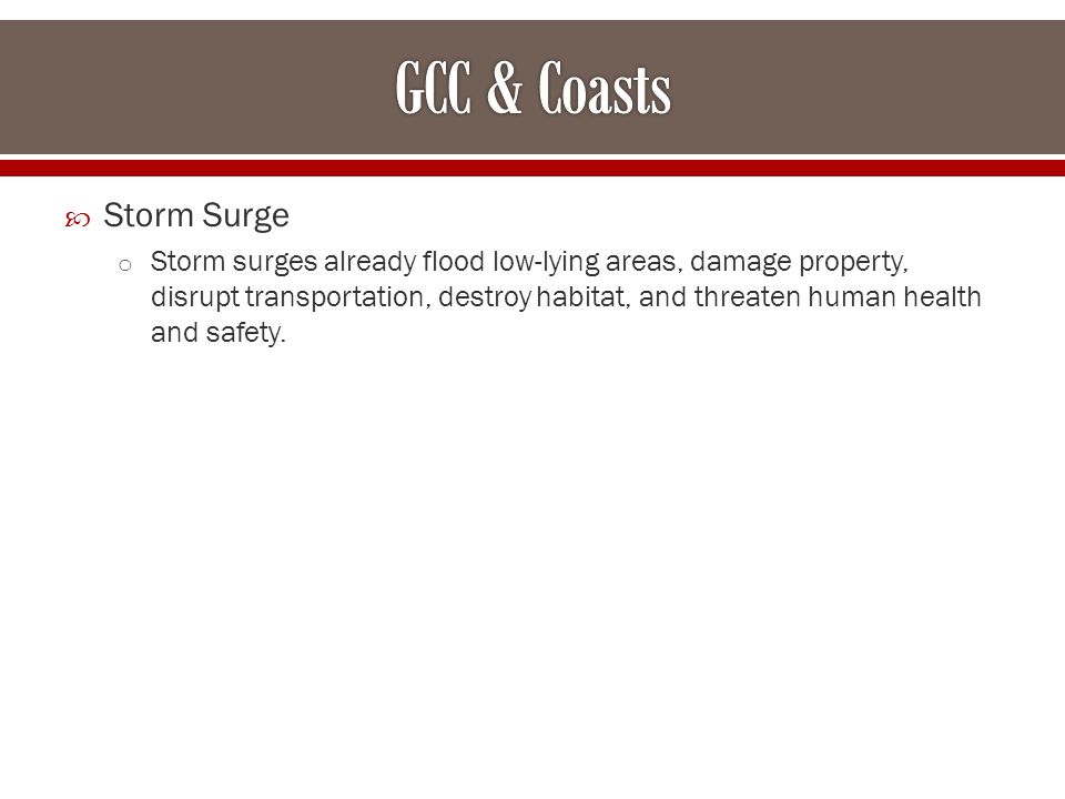 Storm Surge o Storm surges already flood low-lying areas, damage property, disrupt transportation, destroy habitat, and threaten human health and safety.