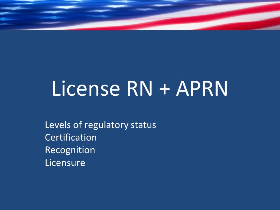 License RN + APRN Levels of regulatory status Certification Recognition Licensure