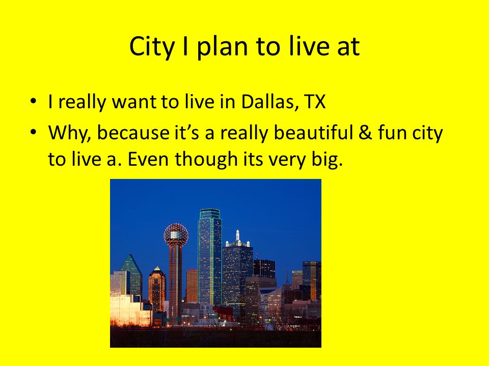 City I plan to live at I really want to live in Dallas, TX Why, because it’s a really beautiful & fun city to live a.