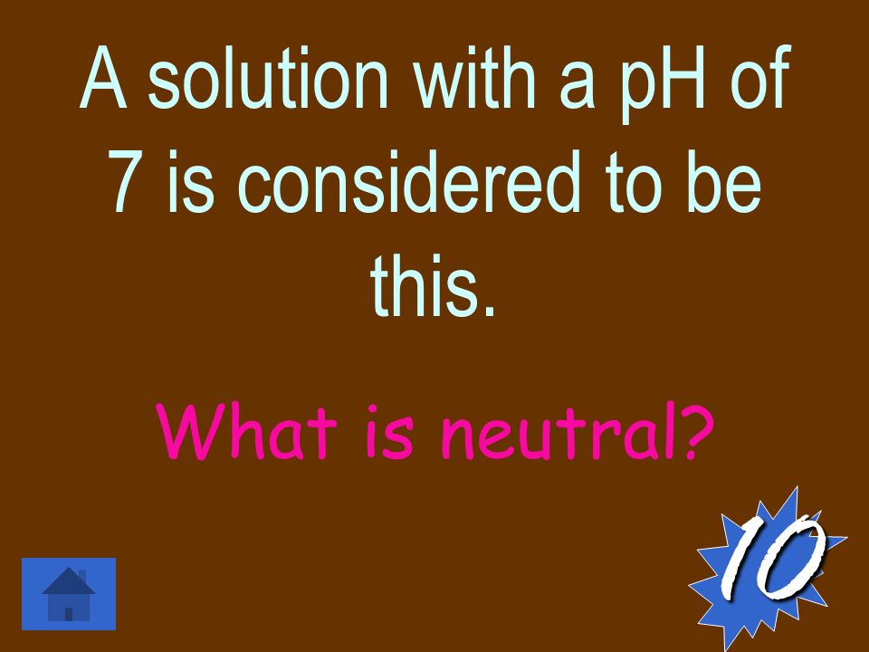 A solution with a pH of 7 is considered to be this. What is neutral 10