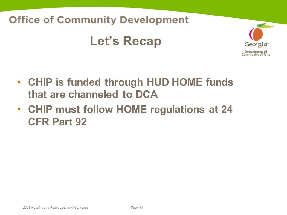 Page Housing and Redevelopment Workshop Let’s Recap CHIP is funded through HUD HOME funds that are channeled to DCA CHIP must follow HOME regulations at 24 CFR Part 92