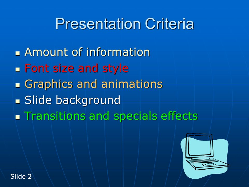 Presentation Criteria Amount of information Amount of information Font size and style Font size and style Graphics and animations Graphics and animations Slide background Slide background Transitions and specials effects Transitions and specials effects Slide 2