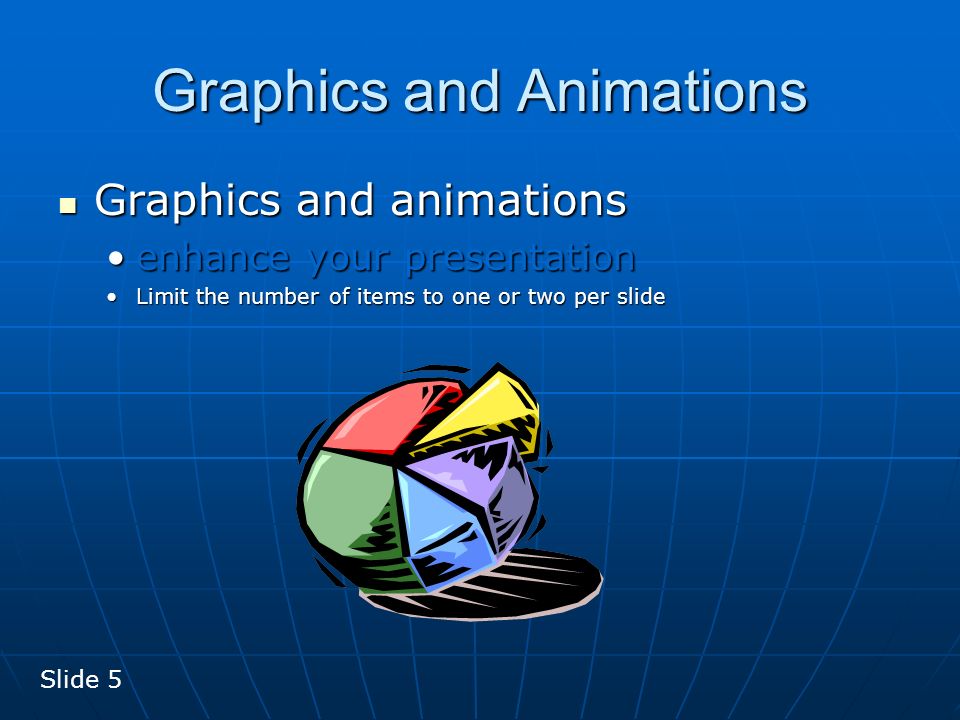 Graphics and Animations Graphics and animations Graphics and animations enhance your presentationenhance your presentation Limit the number of items to one or two per slideLimit the number of items to one or two per slide Slide 5