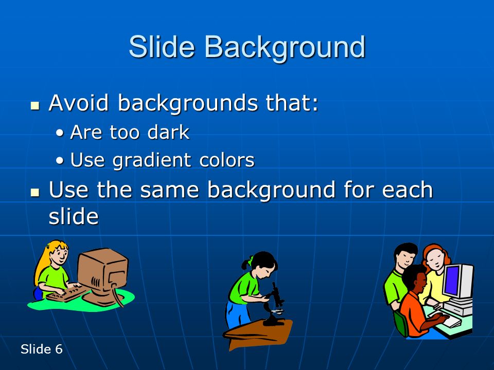 Slide Background Avoid backgrounds that: Avoid backgrounds that: Are too darkAre too dark Use gradient colorsUse gradient colors Use the same background for each slide Use the same background for each slide Slide 6
