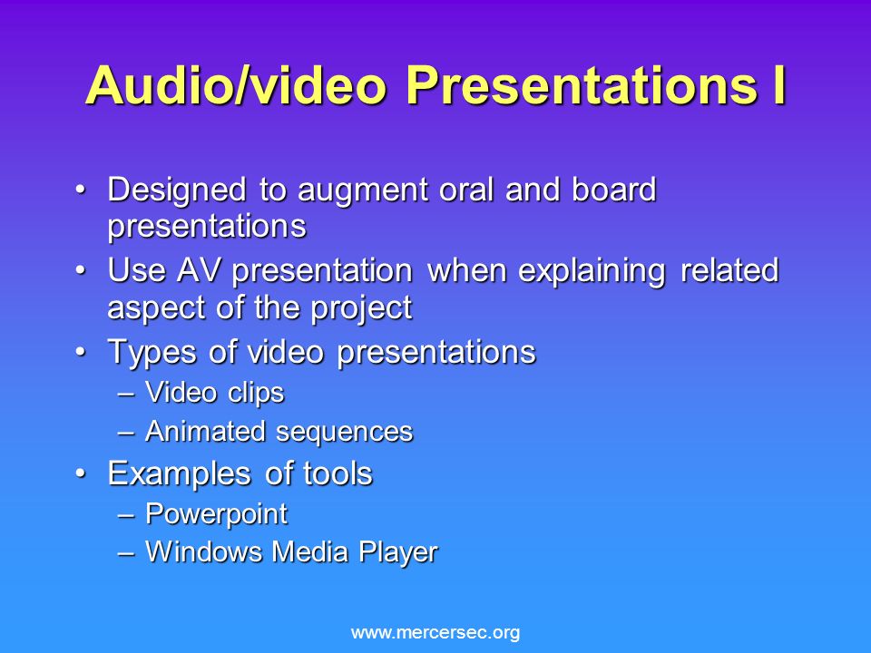 Audio/video Presentations I Designed to augment oral and board presentationsDesigned to augment oral and board presentations Use AV presentation when explaining related aspect of the projectUse AV presentation when explaining related aspect of the project Types of video presentationsTypes of video presentations –Video clips –Animated sequences Examples of toolsExamples of tools –Powerpoint –Windows Media Player
