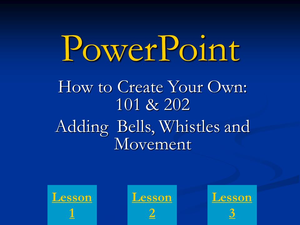 PowerPoint How to Create Your Own: 101 & 202 Adding Bells, Whistles and Movement Lesson 1 Lesson 3 Lesson 2