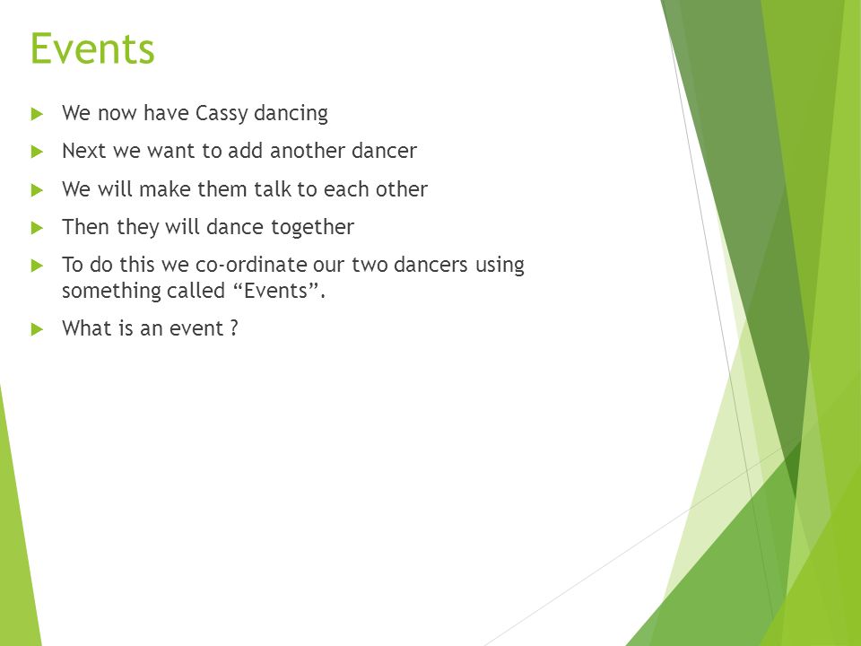 Events  We now have Cassy dancing  Next we want to add another dancer  We will make them talk to each other  Then they will dance together  To do this we co-ordinate our two dancers using something called Events .