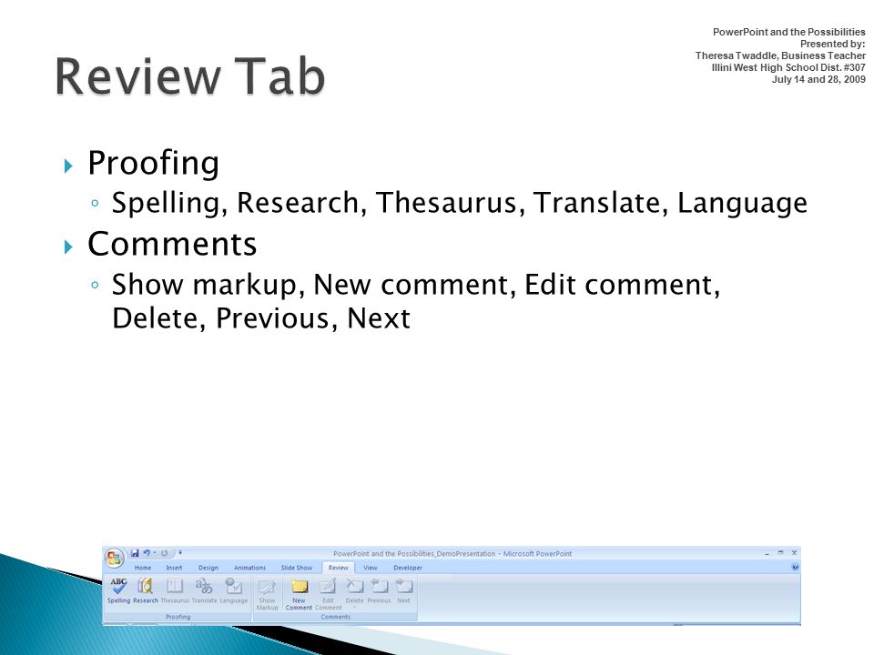  Proofing ◦ Spelling, Research, Thesaurus, Translate, Language  Comments ◦ Show markup, New comment, Edit comment, Delete, Previous, Next PowerPoint and the Possibilities Presented by: Theresa Twaddle, Business Teacher Illini West High School Dist.