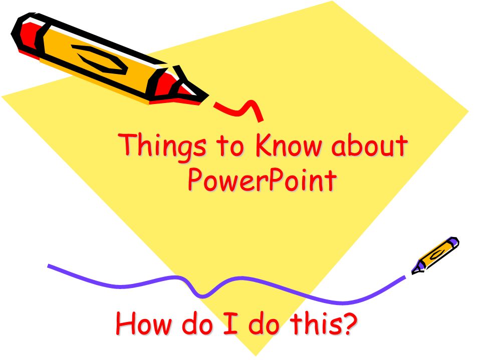Things to Know about PowerPoint How do I do this
