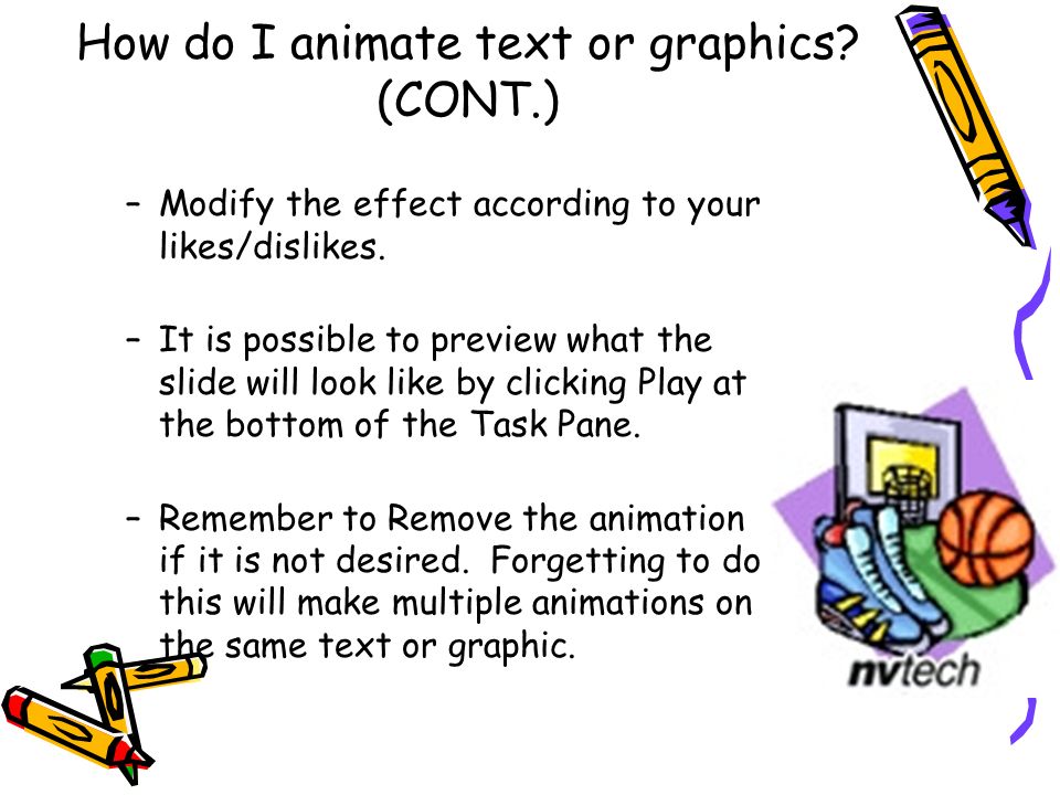How do I animate text or graphics. (CONT.) –Modify the effect according to your likes/dislikes.