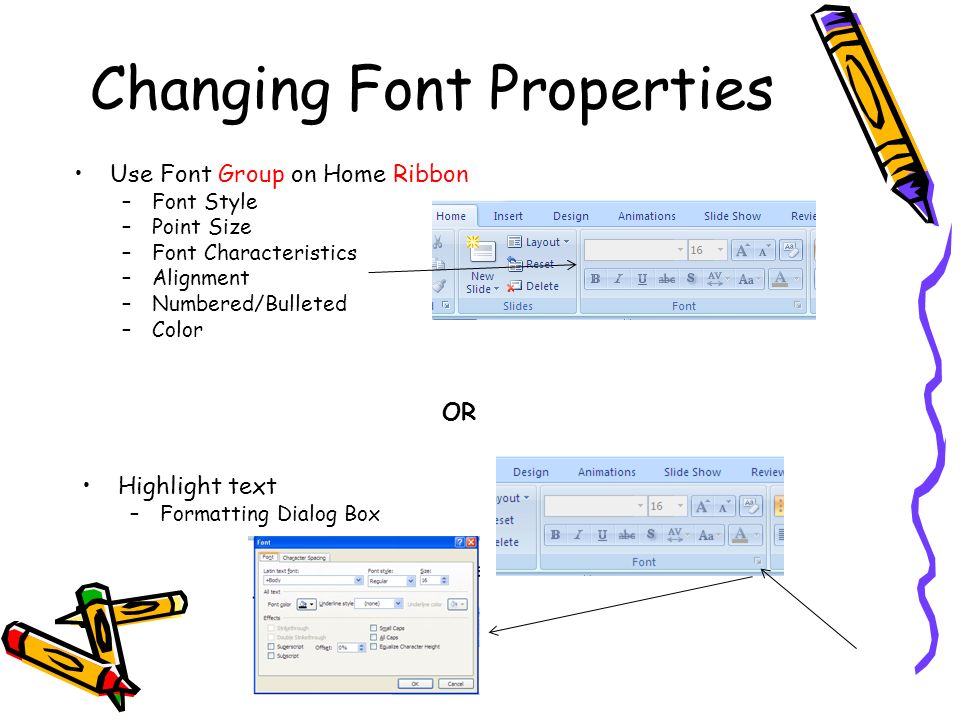 Changing Font Properties Use Font Group on Home Ribbon –Font Style –Point Size –Font Characteristics –Alignment –Numbered/Bulleted –Color Highlight text –Formatting Dialog Box OR
