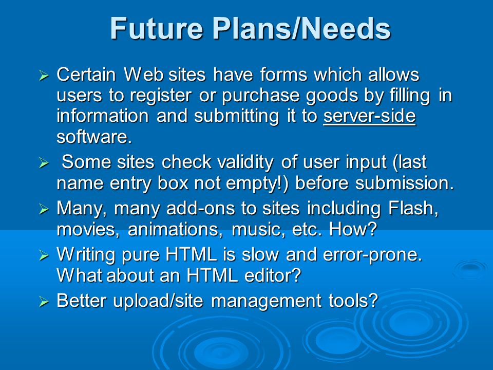 Future Plans/Needs  Certain Web sites have forms which allows users to register or purchase goods by filling in information and submitting it to server-side software.