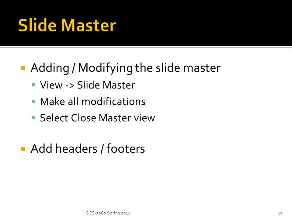  Adding / Modifying the slide master  View -> Slide Master  Make all modifications  Select Close Master view  Add headers / footers 10CGS-2060 Spring 2011