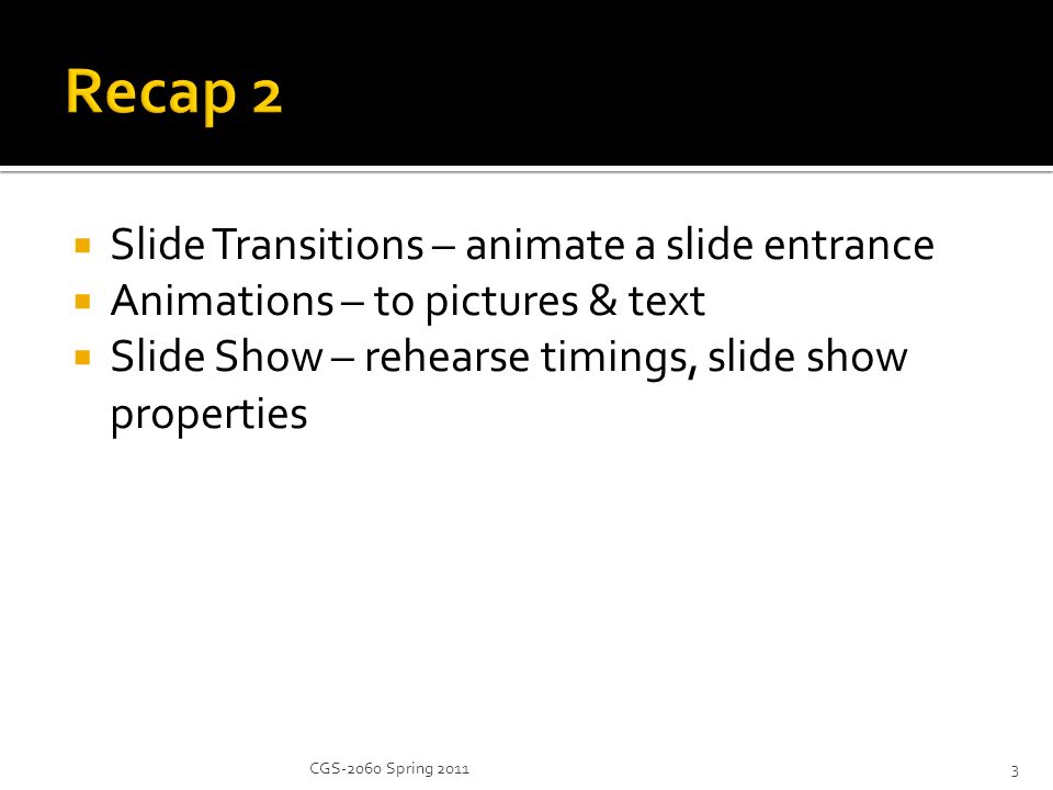  Slide Transitions – animate a slide entrance  Animations – to pictures & text  Slide Show – rehearse timings, slide show properties 3CGS-2060 Spring 2011