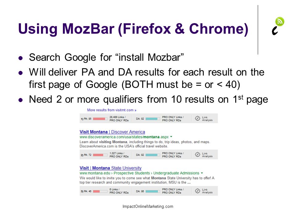 Using MozBar (Firefox & Chrome) Search Google for install Mozbar Will deliver PA and DA results for each result on the first page of Google (BOTH must be = or < 40) Need 2 or more qualifiers from 10 results on 1 st page ImpactOnlineMarketing.com