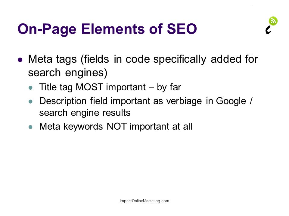 On-Page Elements of SEO ImpactOnlineMarketing.com Meta tags (fields in code specifically added for search engines) Title tag MOST important – by far Description field important as verbiage in Google / search engine results Meta keywords NOT important at all