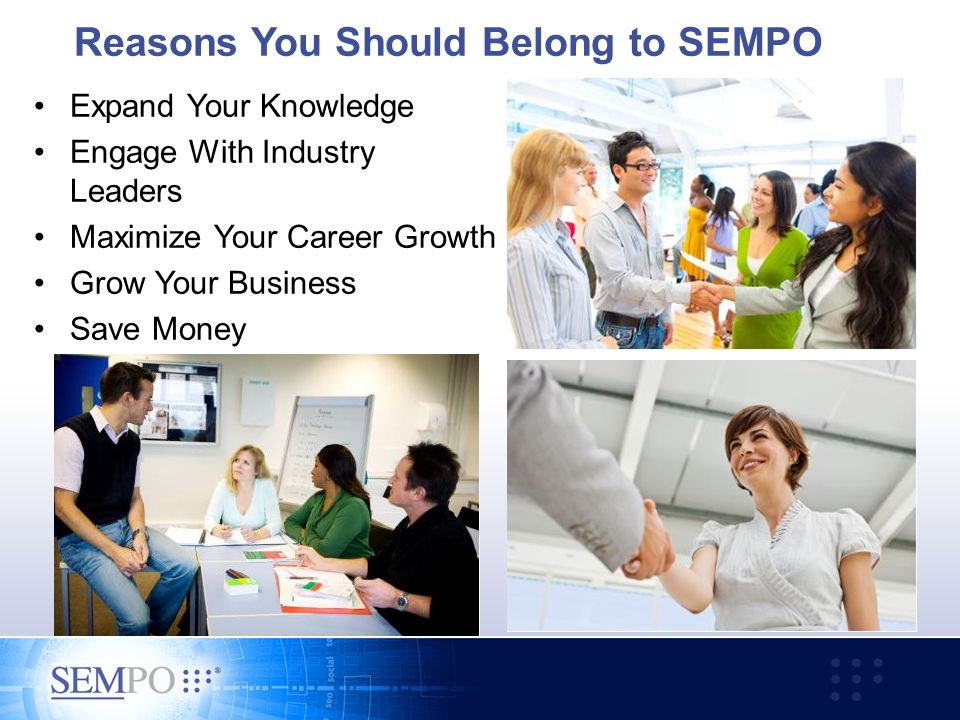 Reasons You Should Belong to SEMPO Expand Your Knowledge Engage With Industry Leaders Maximize Your Career Growth Grow Your Business Save Money