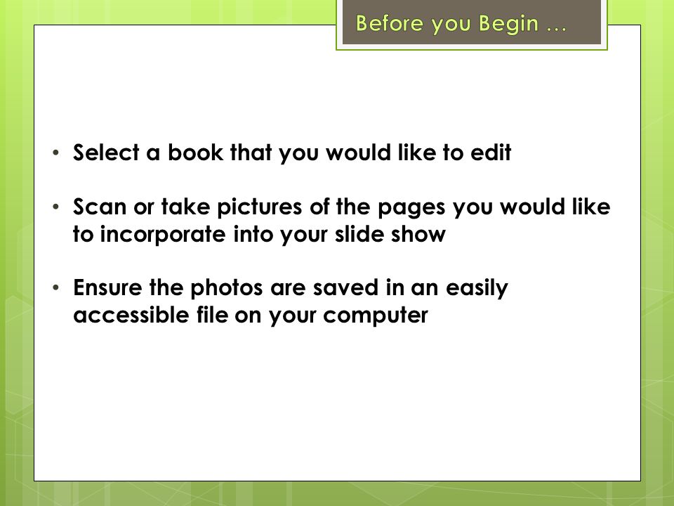 Select a book that you would like to edit Scan or take pictures of the pages you would like to incorporate into your slide show Ensure the photos are saved in an easily accessible file on your computer
