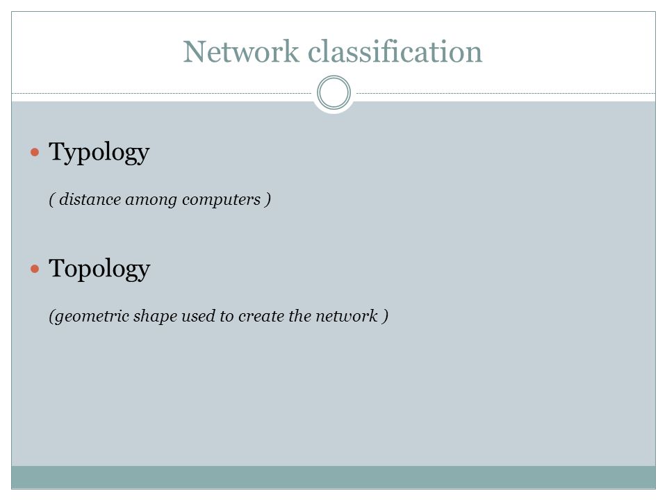 Network classification Typology ( distance among computers ) Topology (geometric shape used to create the network )