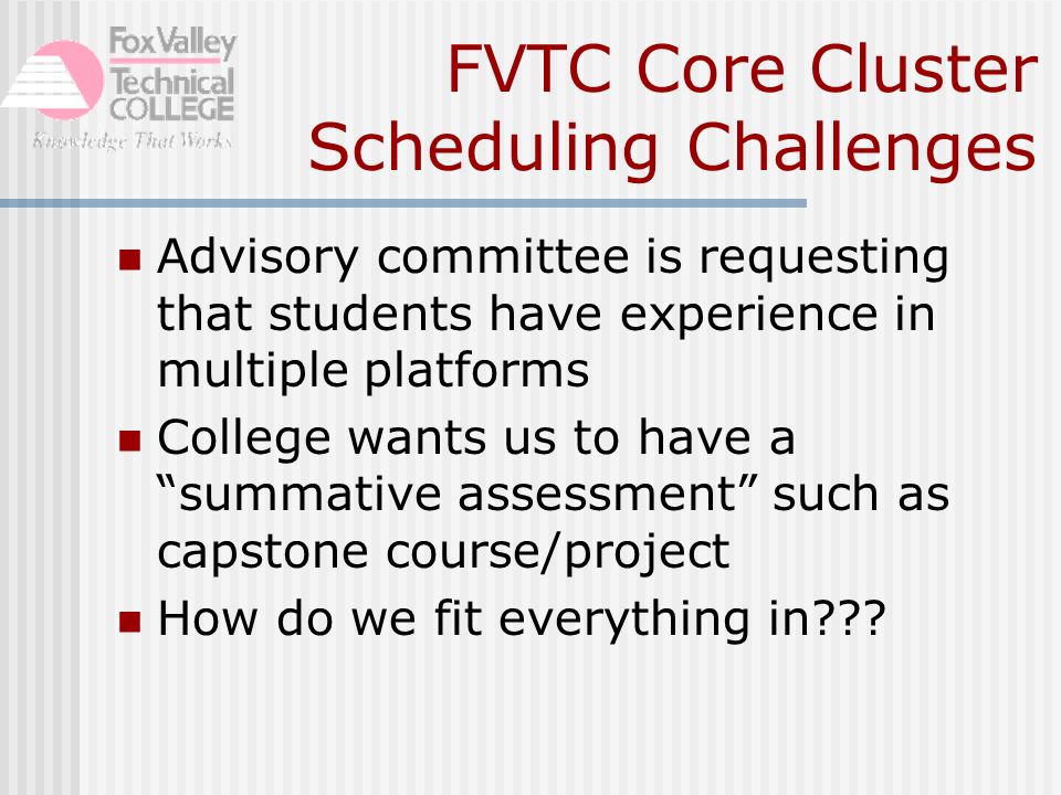 FVTC Core Cluster Scheduling Challenges Advisory committee is requesting that students have experience in multiple platforms College wants us to have a summative assessment such as capstone course/project How do we fit everything in