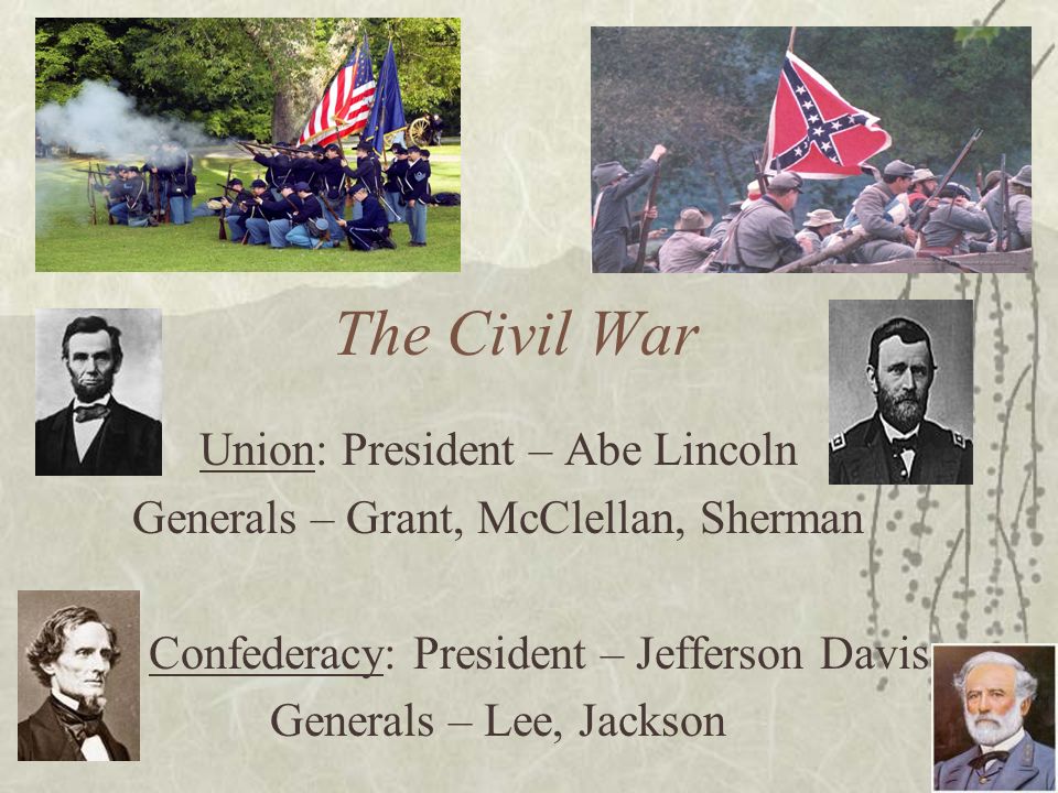 The Civil War Union: President – Abe Lincoln Generals – Grant, McClellan, Sherman Confederacy: President – Jefferson Davis Generals – Lee, Jackson