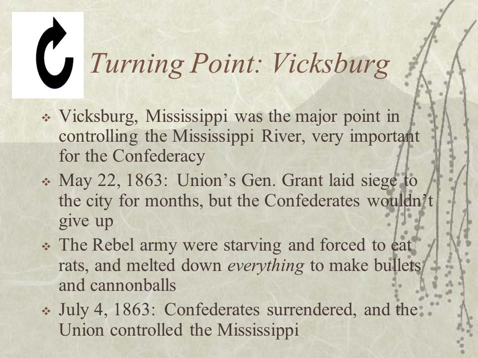 Turning Point: Vicksburg  Vicksburg, Mississippi was the major point in controlling the Mississippi River, very important for the Confederacy  May 22, 1863: Union’s Gen.